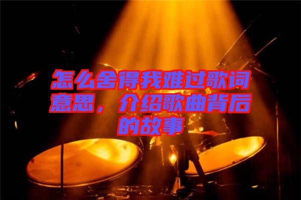 怎么舍得我難過歌詞意思，介紹歌曲背后的故事