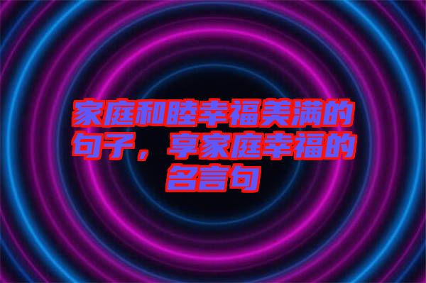 家庭和睦幸福美滿的句子，享家庭幸福的名言句