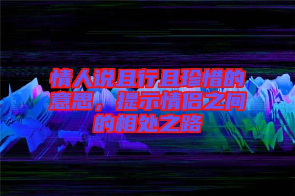 情人說且行且珍惜的意思，提示情侶之間的相處之路