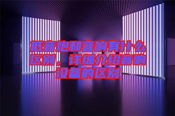 低音炮和音響有什么區(qū)別，詳細介紹音響設備的區(qū)別