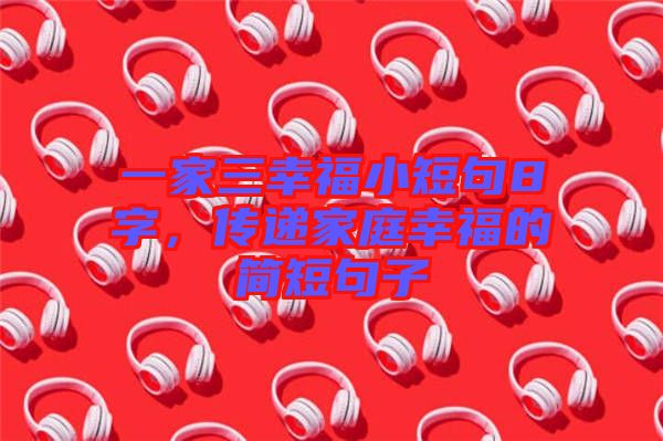 一家三幸福小短句8字，傳遞家庭幸福的簡短句子