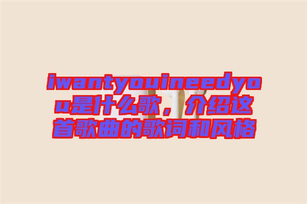 iwantyouineedyou是什么歌，介紹這首歌曲的歌詞和風格