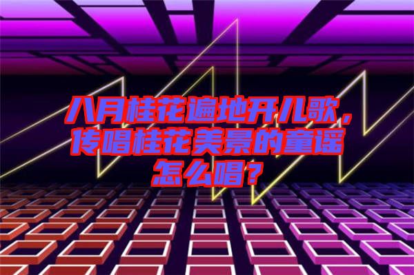 八月桂花遍地開兒歌，傳唱桂花美景的童謠怎么唱？