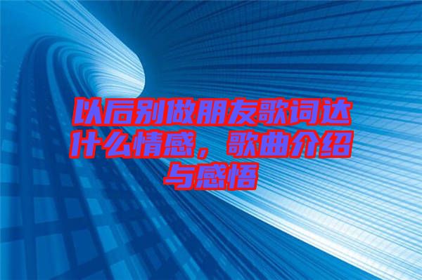 以后別做朋友歌詞達什么情感，歌曲介紹與感悟
