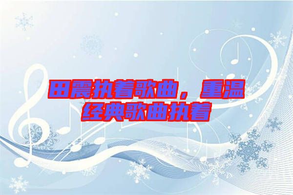 田震執(zhí)著歌曲，重溫經(jīng)典歌曲執(zhí)著
