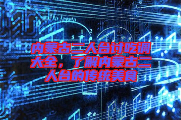 內(nèi)蒙古二人臺(tái)討吃調(diào)大全，了解內(nèi)蒙古二人臺(tái)的傳統(tǒng)美食