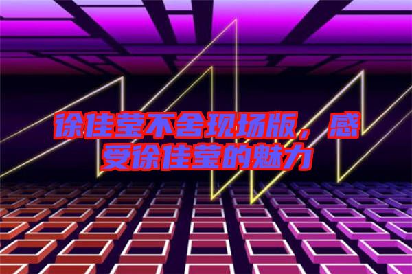 徐佳瑩不舍現(xiàn)場版，感受徐佳瑩的魅力