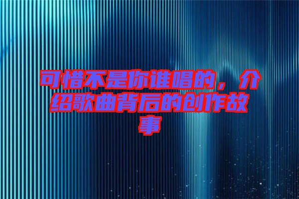 可惜不是你誰(shuí)唱的，介紹歌曲背后的創(chuàng)作故事