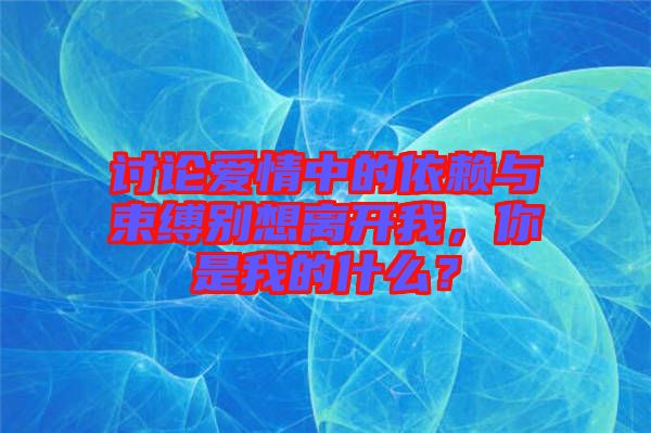 討論愛情中的依賴與束縛別想離開我，你是我的什么？