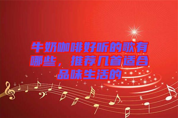 牛奶咖啡好聽的歌有哪些，推薦幾首適合品味生活的