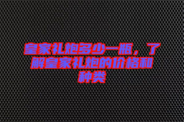 皇家禮炮多少一瓶，了解皇家禮炮的價(jià)格和種類