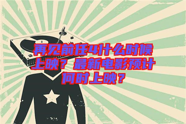再見前任4什么時候上映？最新電影預(yù)計何時上映？