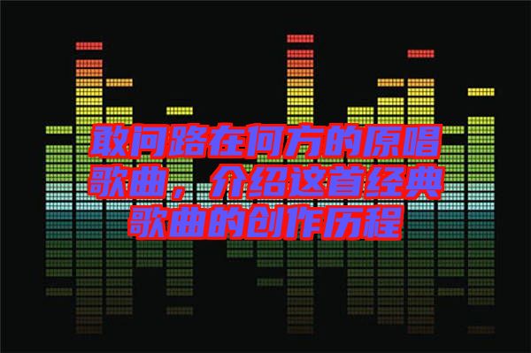 敢問路在何方的原唱歌曲，介紹這首經(jīng)典歌曲的創(chuàng)作歷程