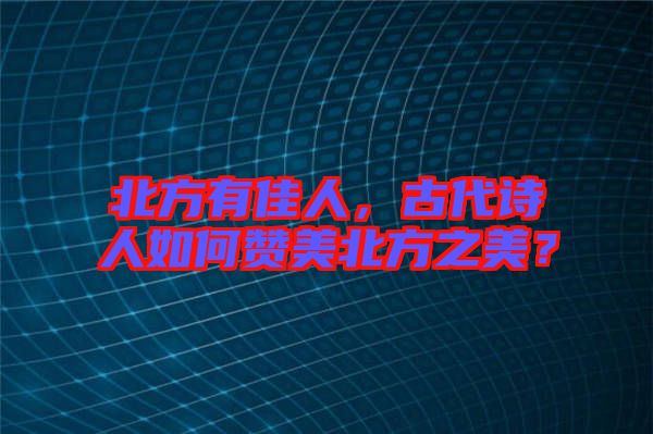 北方有佳人，古代詩人如何贊美北方之美？