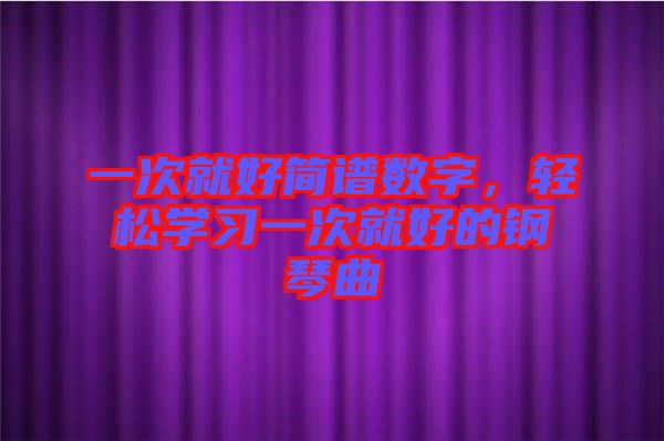 一次就好簡譜數(shù)字，輕松學(xué)習(xí)一次就好的鋼琴曲