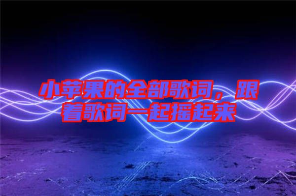 小蘋果的全部歌詞，跟著歌詞一起搖起來