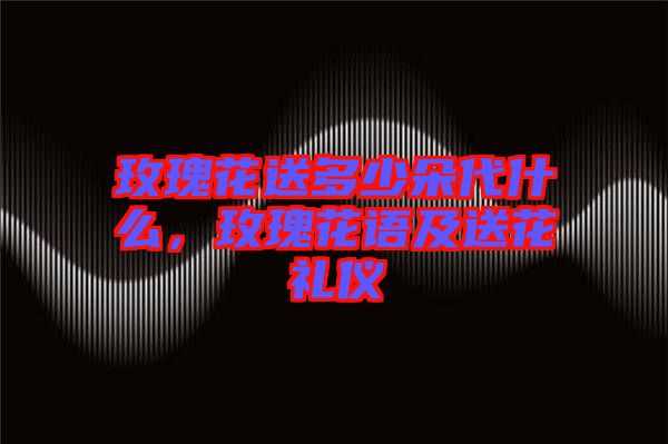 玫瑰花送多少朵代什么，玫瑰花語及送花禮儀