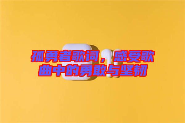 孤勇者歌詞，感受歌曲中的勇敢與堅韌