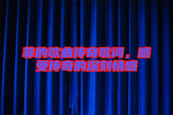 菲的歌曲傳奇歌詞，感受傳奇的深刻情感