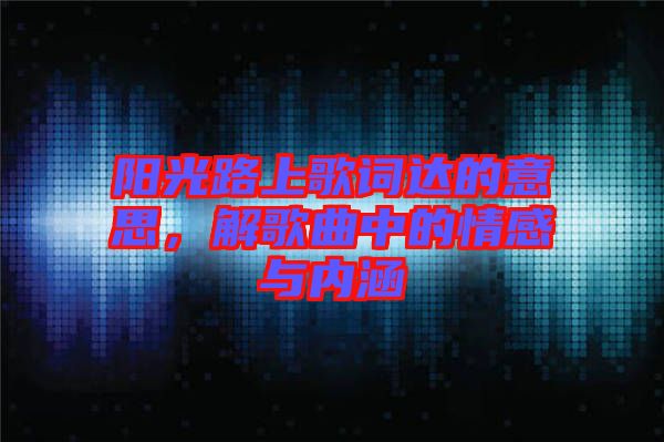 陽光路上歌詞達(dá)的意思，解歌曲中的情感與內(nèi)涵