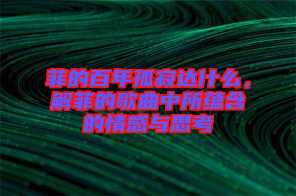 菲的百年孤寂達(dá)什么，解菲的歌曲中所蘊含的情感與思考