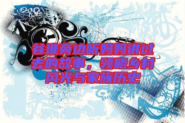 谷堆旁邊聽(tīng)媽媽講過(guò)去的故事，領(lǐng)略鄉(xiāng)村風(fēng)光與家族歷史