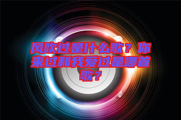 風(fēng)吹過是什么歌？你來過和我愛過是哪首歌？