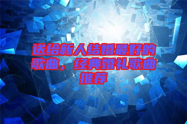 送給新人結(jié)婚最好的歌曲，經(jīng)典婚禮歌曲推薦