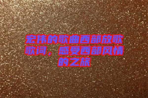 宏偉的歌曲西部放歌歌詞，感受西部風(fēng)情的之旅