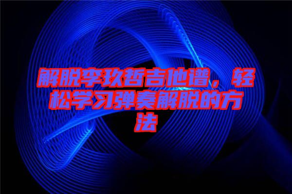 解脫李玖哲吉他譜，輕松學習彈奏解脫的方法