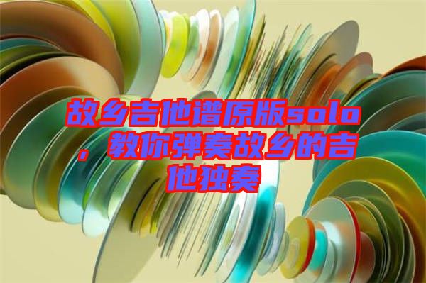 故鄉(xiāng)吉他譜原版solo，教你彈奏故鄉(xiāng)的吉他獨(dú)奏