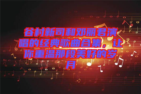 谷村新司和鄧麗君演唱的經(jīng)典歌曲合集，讓你重溫那段美好的歲月