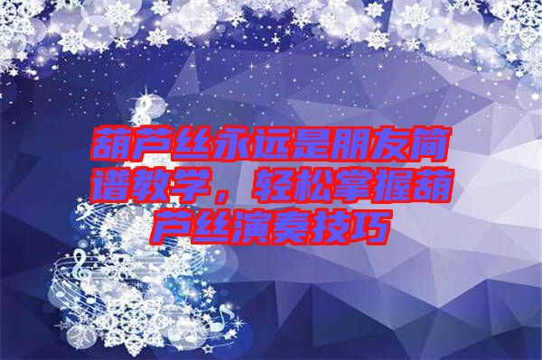 葫蘆絲永遠(yuǎn)是朋友簡(jiǎn)譜教學(xué)，輕松掌握葫蘆絲演奏技巧