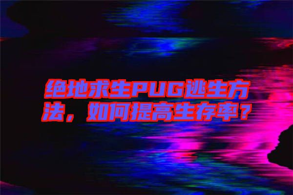 絕地求生PUG逃生方法，如何提高生存率？
