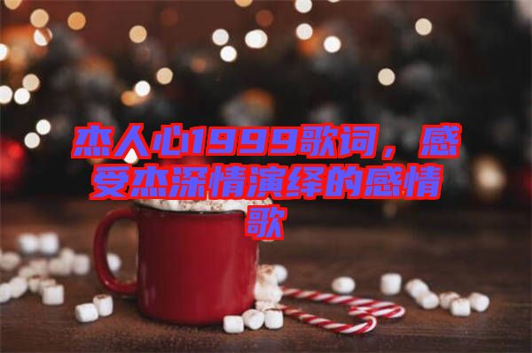 杰人心1999歌詞，感受杰深情演繹的感情歌