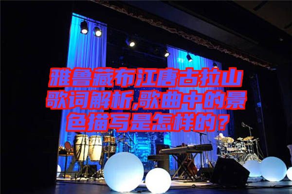雅魯藏布江唐古拉山歌詞解析,歌曲中的景色描寫是怎樣的？