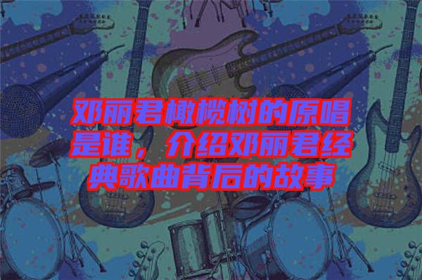 鄧麗君橄欖樹(shù)的原唱是誰(shuí)，介紹鄧麗君經(jīng)典歌曲背后的故事