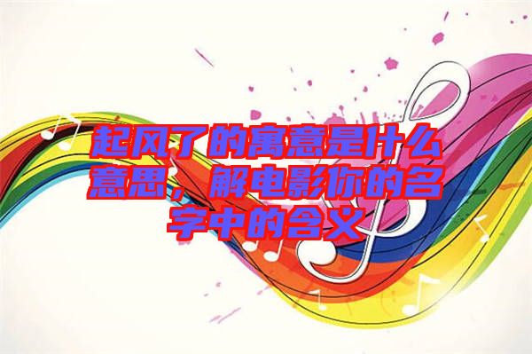起風(fēng)了的寓意是什么意思，解電影你的名字中的含義