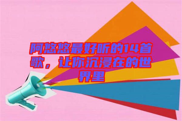 阿悠悠最好聽的14首歌，讓你沉浸在的世界里