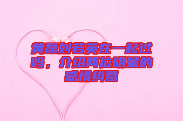 黃磊劉若英在一起過嗎，介紹兩位明星的感情糾葛