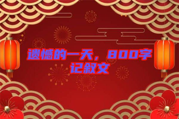 遺憾的一天，800字記敘文