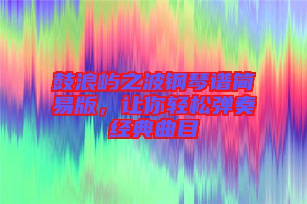 鼓浪嶼之波鋼琴譜簡易版，讓你輕松彈奏經(jīng)典曲目