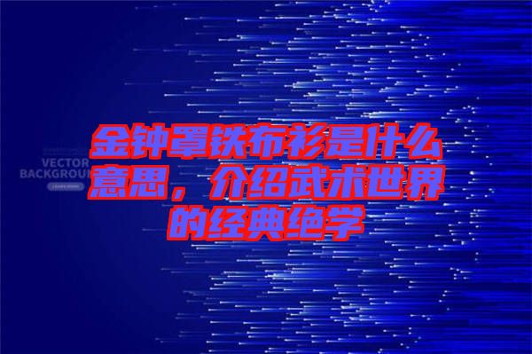 金鐘罩鐵布衫是什么意思，介紹武術(shù)世界的經(jīng)典絕學(xué)