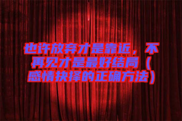 也許放棄才是靠近，不再見才是最好結(jié)局（感情抉擇的正確方法）