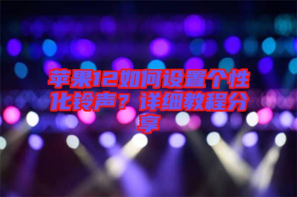 蘋果12如何設置個性化鈴聲？詳細教程分享