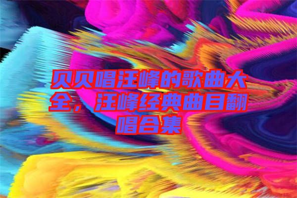 貝貝唱汪峰的歌曲大全，汪峰經(jīng)典曲目翻唱合集