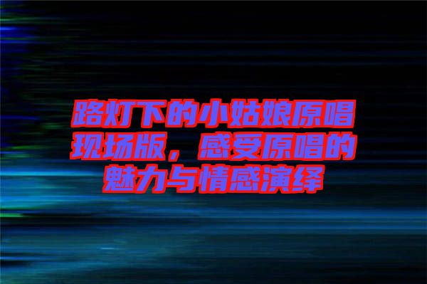 路燈下的小姑娘原唱現(xiàn)場版，感受原唱的魅力與情感演繹