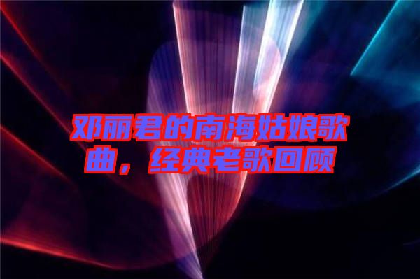鄧麗君的南海姑娘歌曲，經(jīng)典老歌回顧