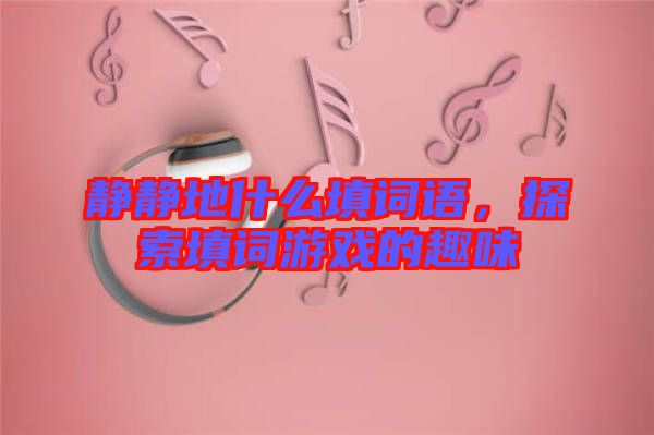 靜靜地什么填詞語，探索填詞游戲的趣味