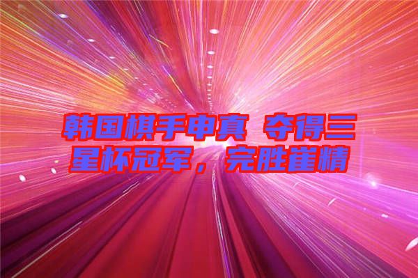 韓國棋手申真谞奪得三星杯冠軍，完勝崔精